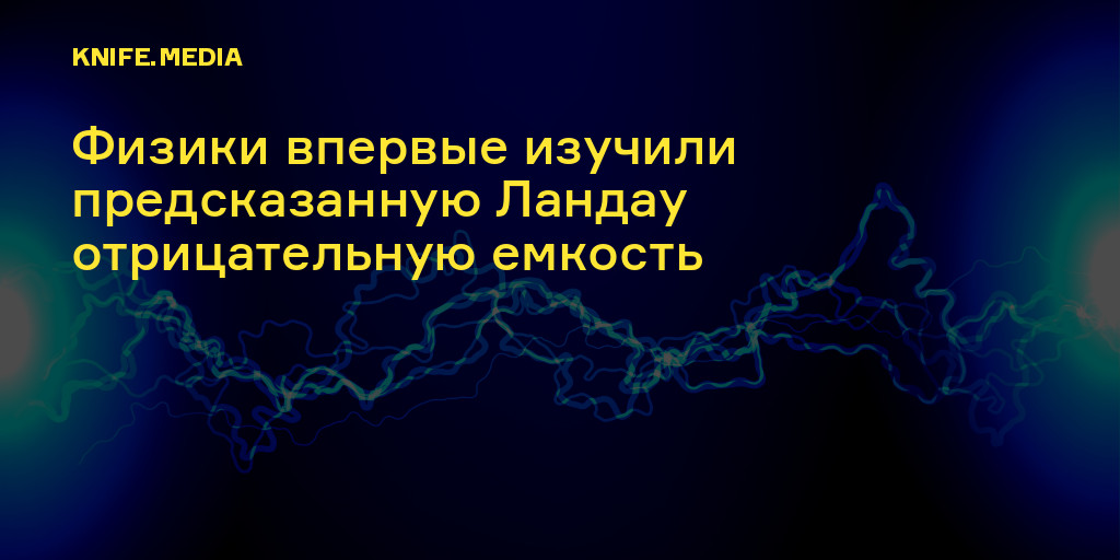 Физики впервые изучили предсказанную Ландау отрицательную емкость — Нож