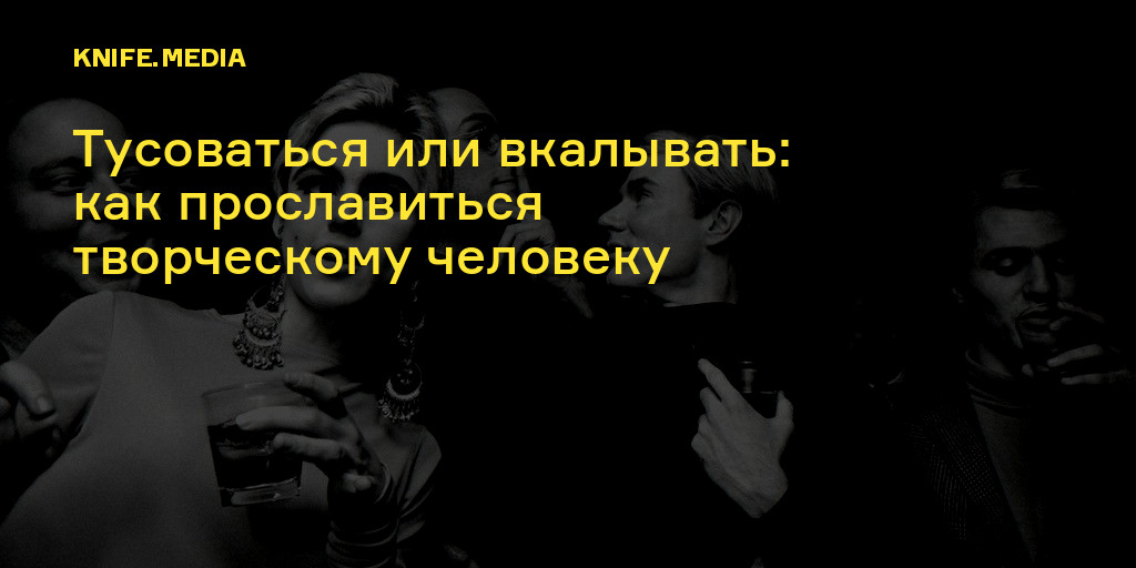 Тусоваться или вкалывать: как прославиться творческому человеку — Нож