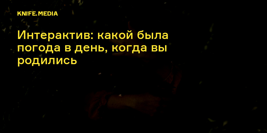 Интерактив: какой была погода в день, когда вы родились — Нож