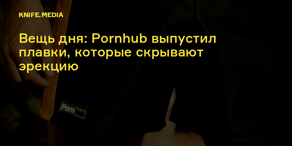 Вещь дня: Pornhub выпустил плавки, которые скрывают эрекцию — Нож