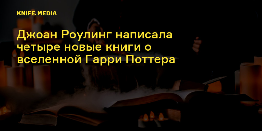 Джоан Роулинг написала четыре новые книги о вселенной Гарри Поттера — Нож
