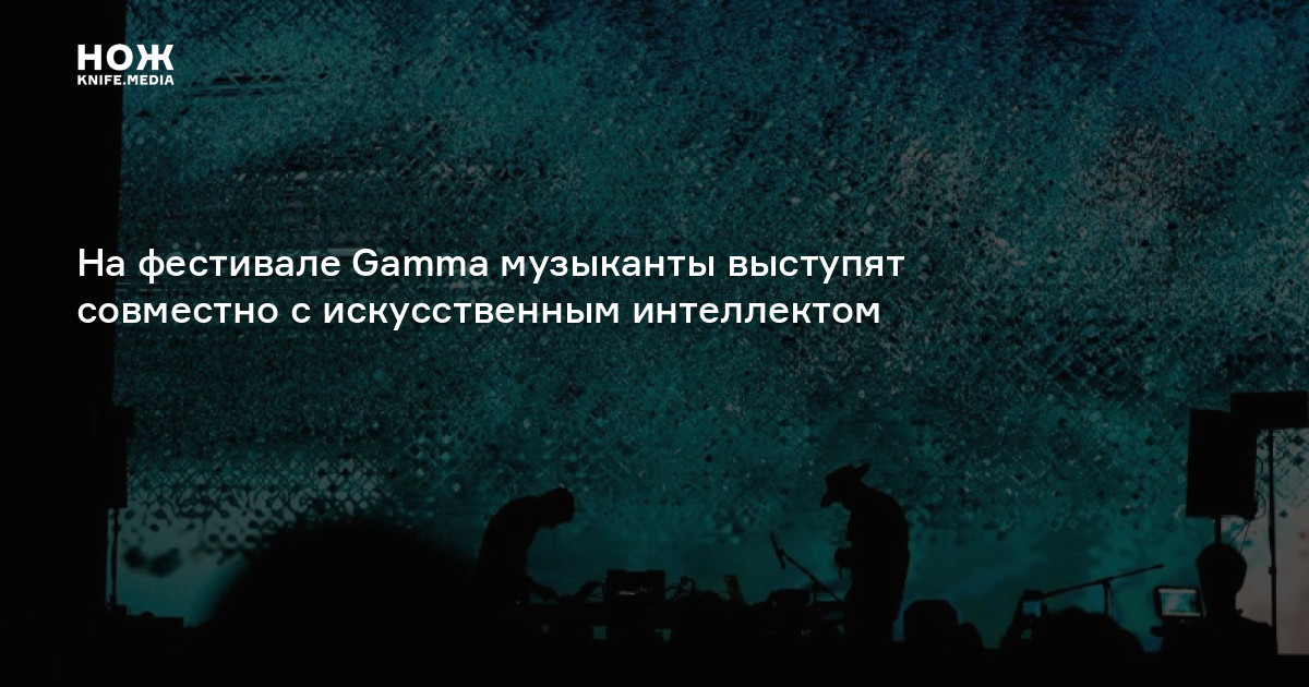 На фестивале Gamma музыканты выступят совместно с искусственным ...