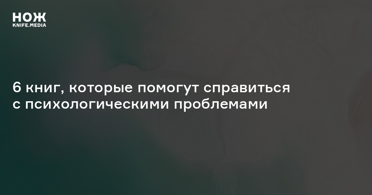 6 книг, которые помогут справиться с психологическими проблемами — Нож