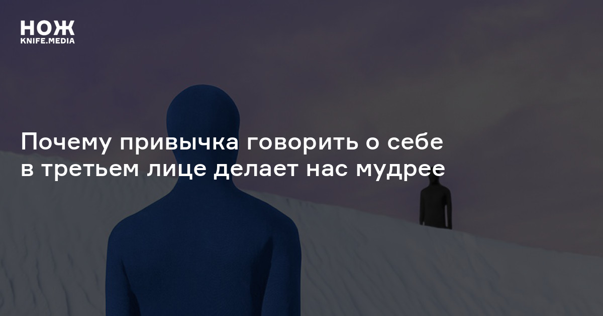 Новое научное исследование показало, что, говоря о себе в третьем лице, вы можете стать мудрее