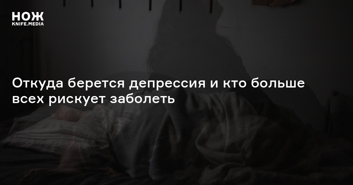 Откуда берется депрессия и кто больше всех рискует заболеть — Нож
