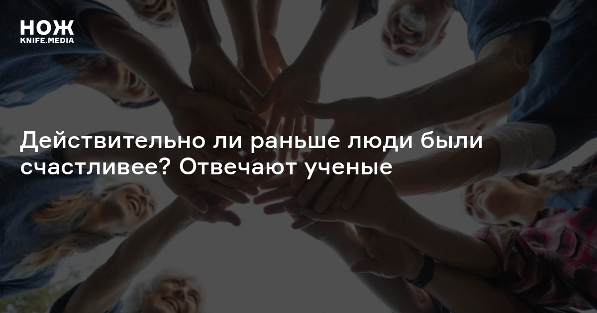 Действительно ли раньше люди были счастливее? Отвечают ученые — Нож
