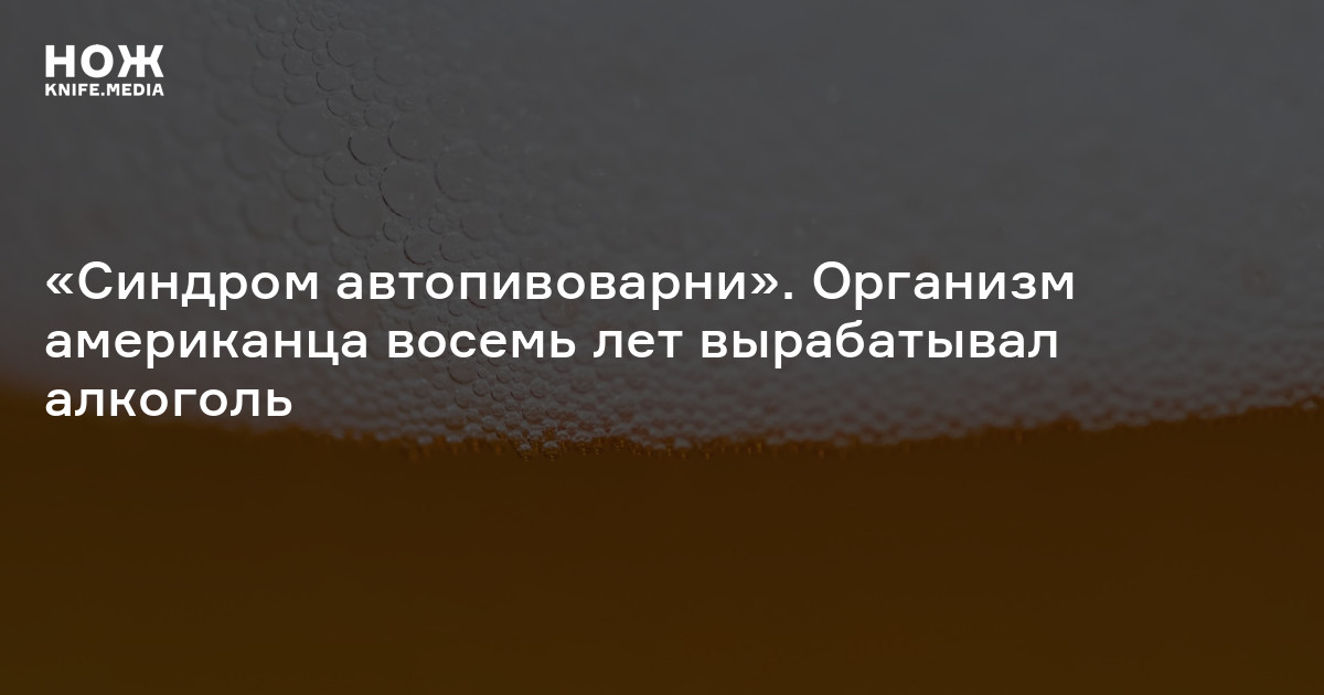 «Синдром автопивоварни». Организм американца восемь лет вырабатывал ...