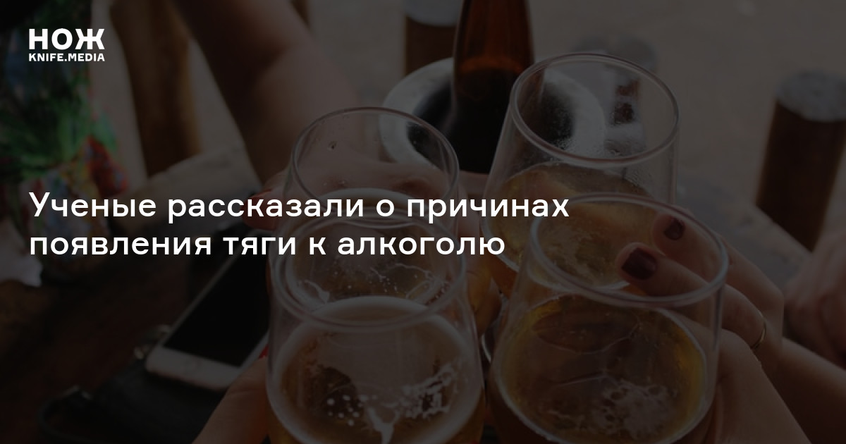 Ученые рассказали о причинах появления тяги к алкоголю — Нож