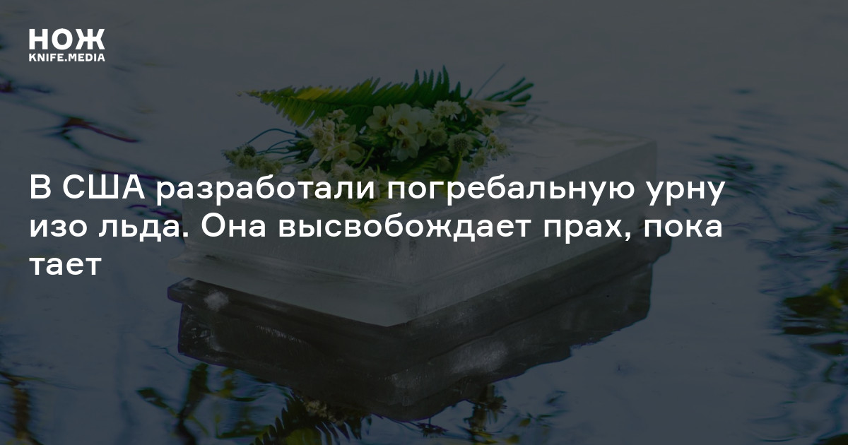 В США разработали погребальную урну изо льда. Она высвобождает прах ...