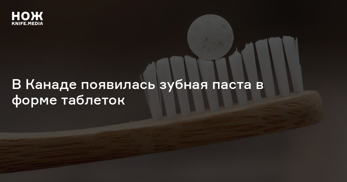 В Канаде появилась зубная паста в форме таблеток — Нож