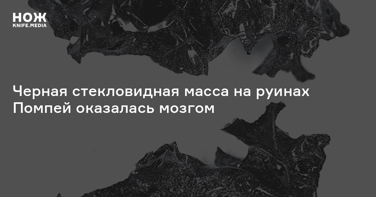 Черная стекловидная масса на руинах Помпей оказалась мозгом — Нож